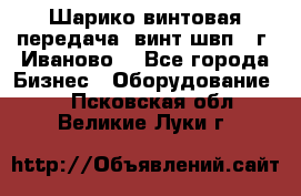 Шарико винтовая передача, винт швп  (г. Иваново) - Все города Бизнес » Оборудование   . Псковская обл.,Великие Луки г.